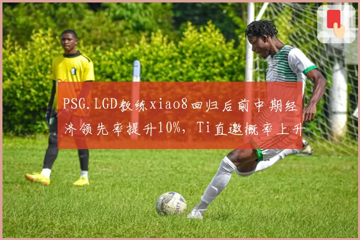 PSG.LGD教练xiao8回归后前中期经济领先率提升10%，Ti直邀概率上升