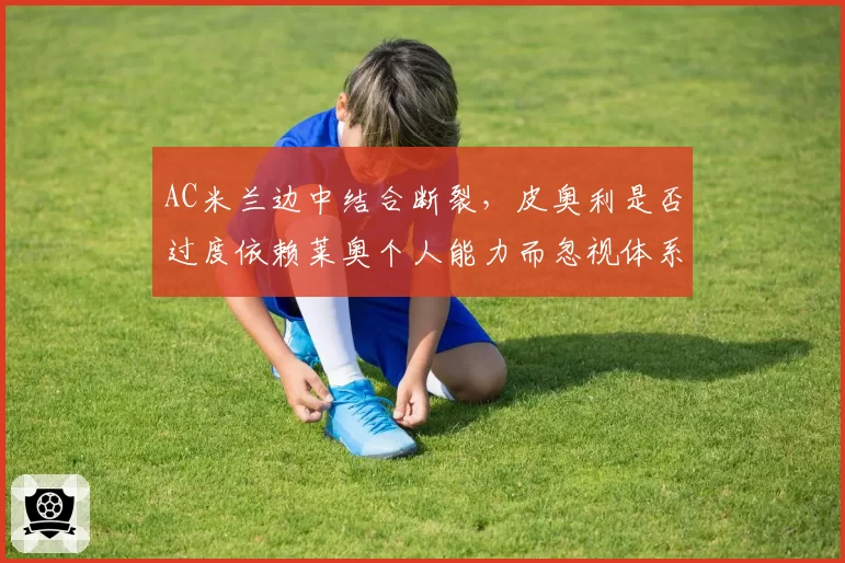 AC米兰边中结合断裂,皮奥利是否过度依赖莱奥个人能力而忽视体系建设?