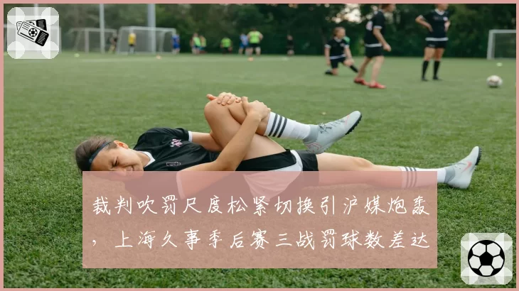 裁判吹罚尺度松紧切换引沪媒炮轰，上海久事季后赛三战罚球数差达29次