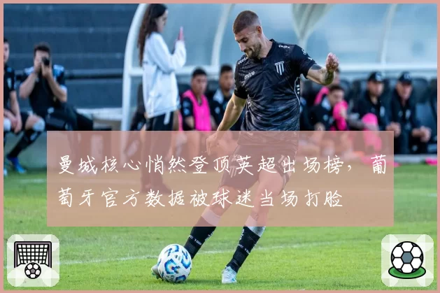 曼城核心悄然登顶英超出场榜,葡萄牙官方数据被球迷当场打脸