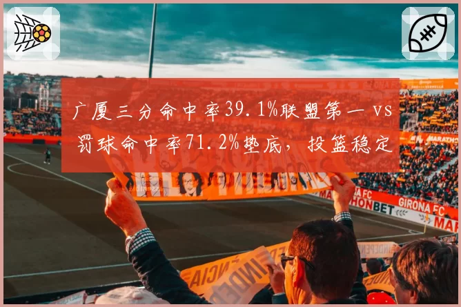 广厦三分命中率39.1%联盟第一 vs 罚球命中率71.2%垫底,投篮稳定性两极分化