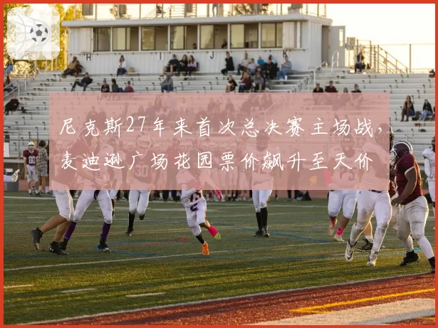 尼克斯27年来首次总决赛主场战，麦迪逊广场花园票价飙升至天价