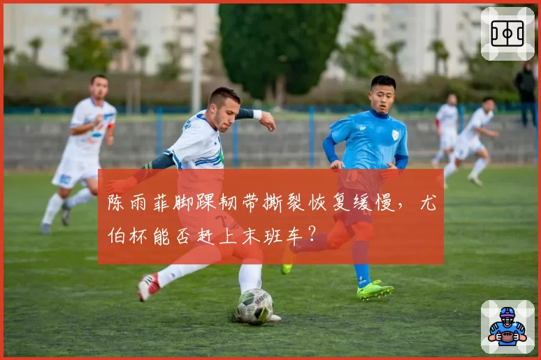 陈雨菲脚踝韧带撕裂恢复缓慢,尤伯杯能否赶上末班车?