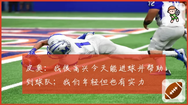 皮奥:我很高兴今天能进球并帮助到球队;我们年轻但也有实力