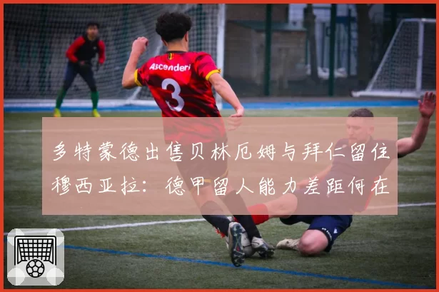 多特蒙德出售贝林厄姆与拜仁留住穆西亚拉:德甲留人能力差距何在?