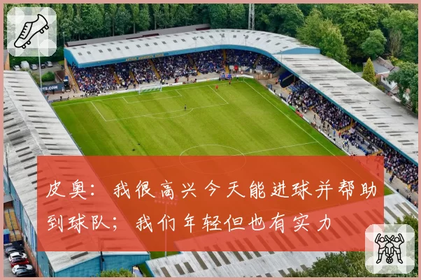 皮奥:我很高兴今天能进球并帮助到球队;我们年轻但也有实力