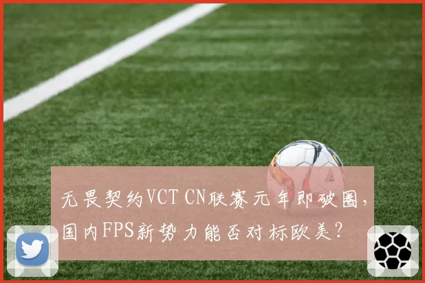 无畏契约VCT CN联赛元年即破圈，国内FPS新势力能否对标欧美？