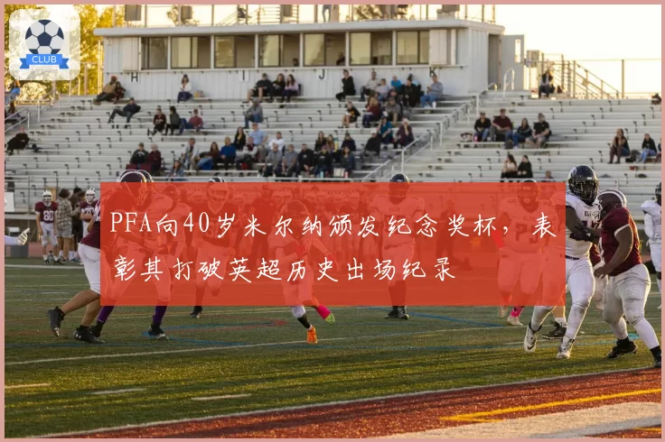 PFA向40岁米尔纳颁发纪念奖杯,表彰其打破英超历史出场纪录