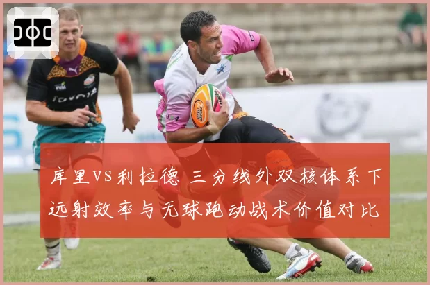 库里vs利拉德 三分线外双核体系下远射效率与无球跑动战术价值对比