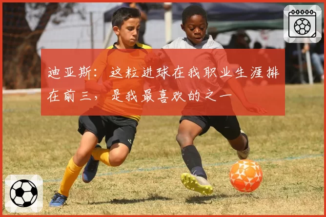 迪亚斯:这粒进球在我职业生涯排在前三,是我最喜欢的之一