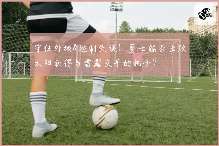 守住外线&控制失误！勇士能否击败太阳获得与雷霆交手的机会？