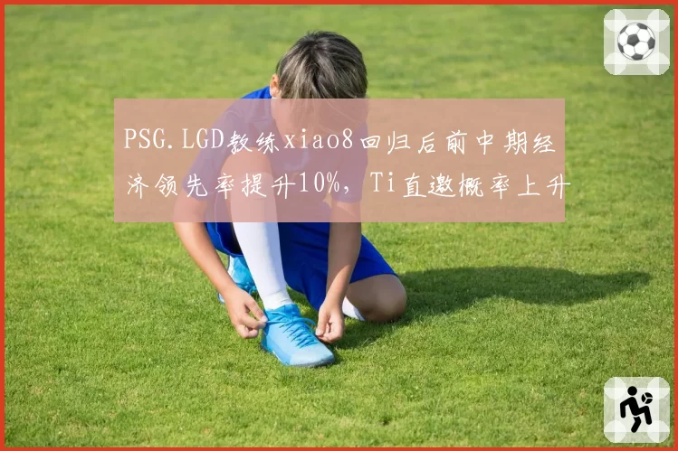 PSG.LGD教练xiao8回归后前中期经济领先率提升10%,Ti直邀概率上升
