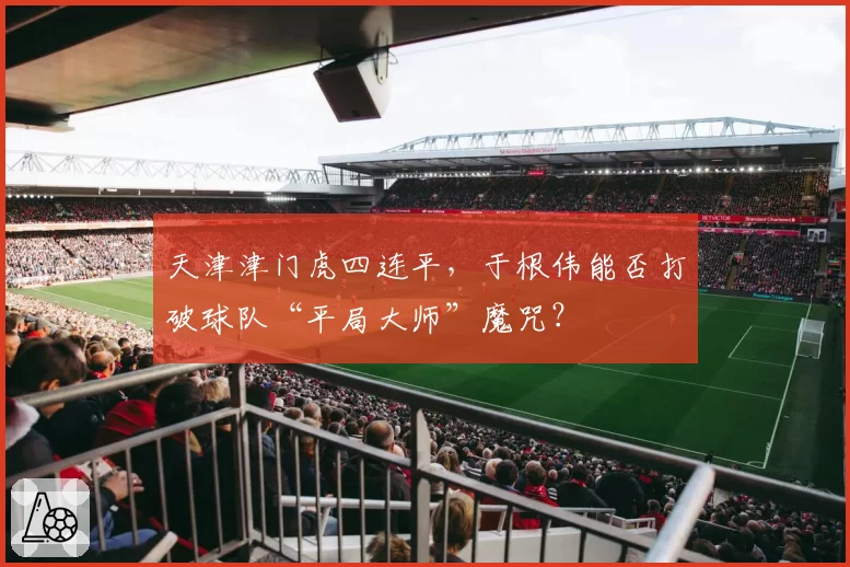 天津津门虎四连平，于根伟能否打破球队“平局大师”魔咒？