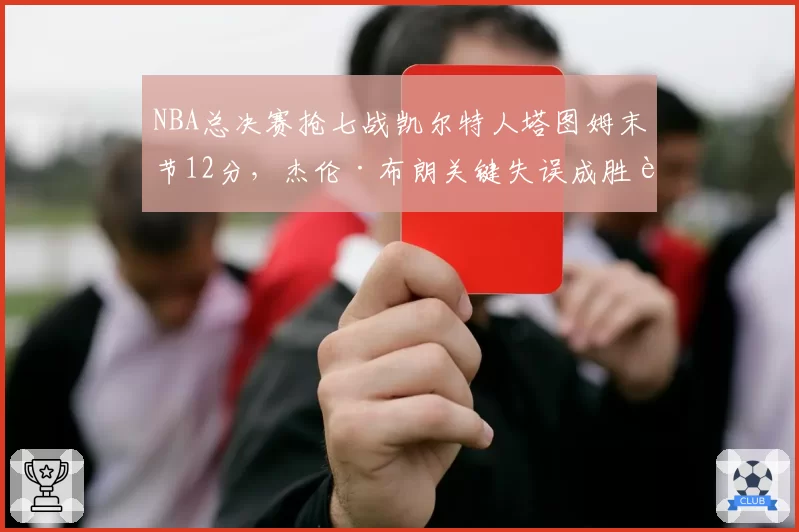 NBA总决赛抢七战凯尔特人塔图姆末节12分，杰伦·布朗关键失误成胜负转折点