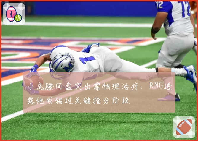 小虎腰间盘突出需物理治疗，RNG透露他或错过关键抢分阶段