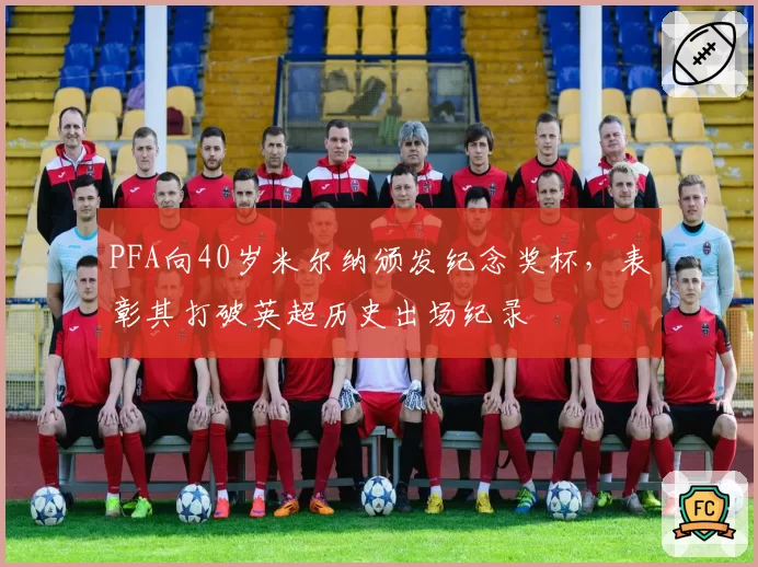 PFA向40岁米尔纳颁发纪念奖杯,表彰其打破英超历史出场纪录