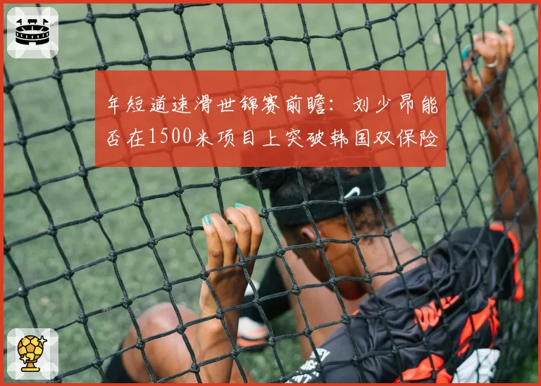 年短道速滑世锦赛前瞻：刘少昂能否在1500米项目上突破韩国双保险？