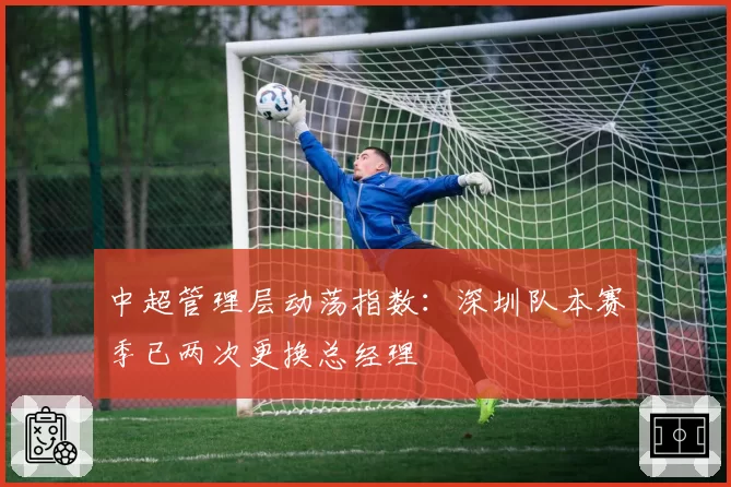 中超管理层动荡指数:深圳队本赛季已两次更换总经理