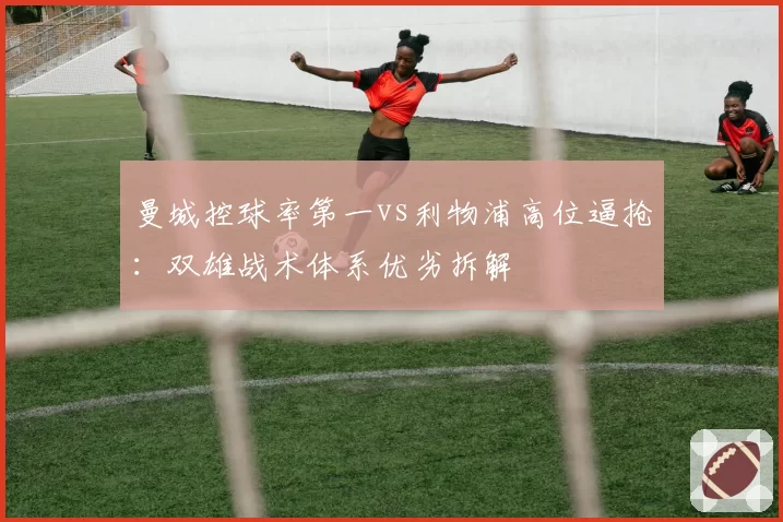 曼城控球率第一vs利物浦高位逼抢:双雄战术体系优劣拆解