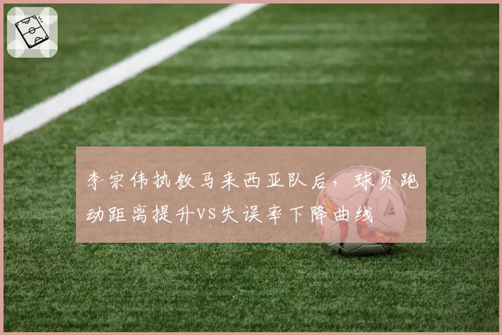 李宗伟执教马来西亚队后，球员跑动距离提升vs失误率下降曲线