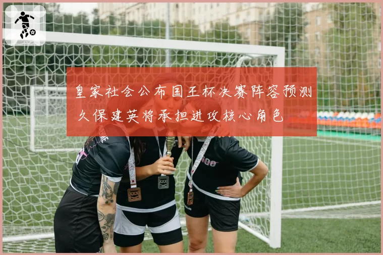 皇家社会公布国王杯决赛阵容预测 久保建英将承担进攻核心角色