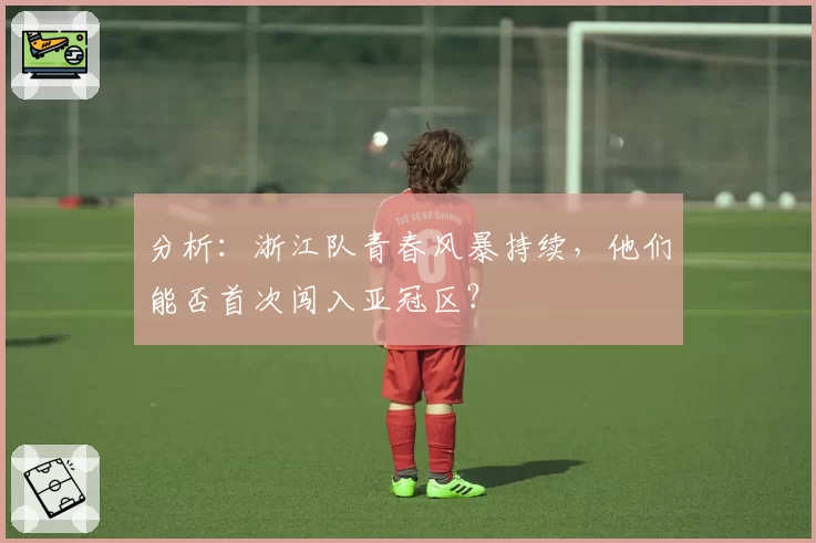分析:浙江队青春风暴持续,他们能否首次闯入亚冠区?