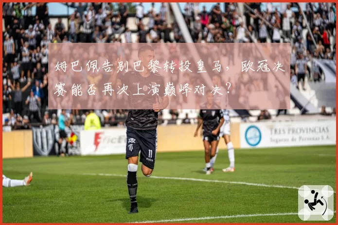 姆巴佩告别巴黎转投皇马,欧冠决赛能否再次上演巅峰对决?