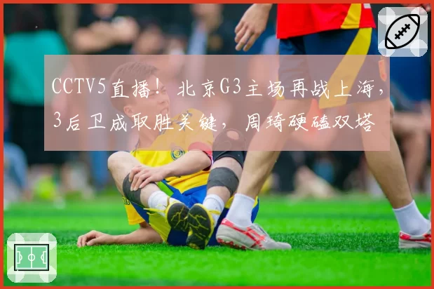 CCTV5直播！北京G3主场再战上海，3后卫成取胜关键，周琦硬磕双塔