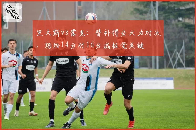 里夫斯vs蒙克:替补得分火力对决,场均14分对16分成板凳关键
