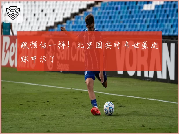 跟预估一样!北京国安对韦世豪进球申诉了