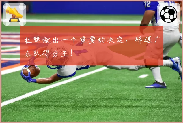 杜锋做出一个重要的决定，辞退广东队得分王！