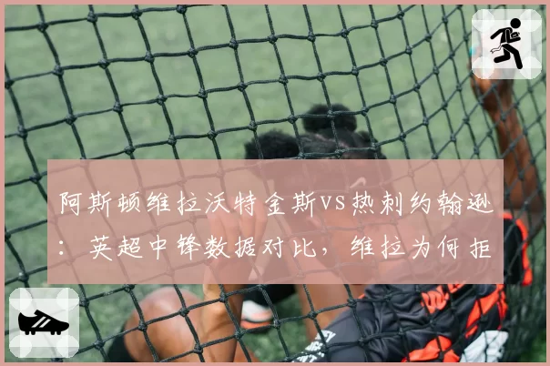 阿斯顿维拉沃特金斯vs热刺约翰逊:英超中锋数据对比,维拉为何拒绝5000万镑报价?